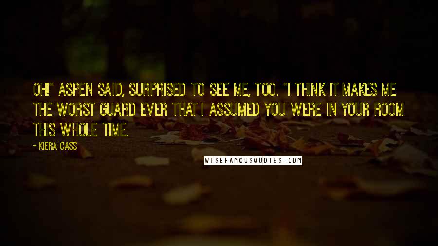 Kiera Cass Quotes: Oh!" Aspen said, surprised to see me, too. "I think it makes me the worst guard ever that I assumed you were in your room this whole time.