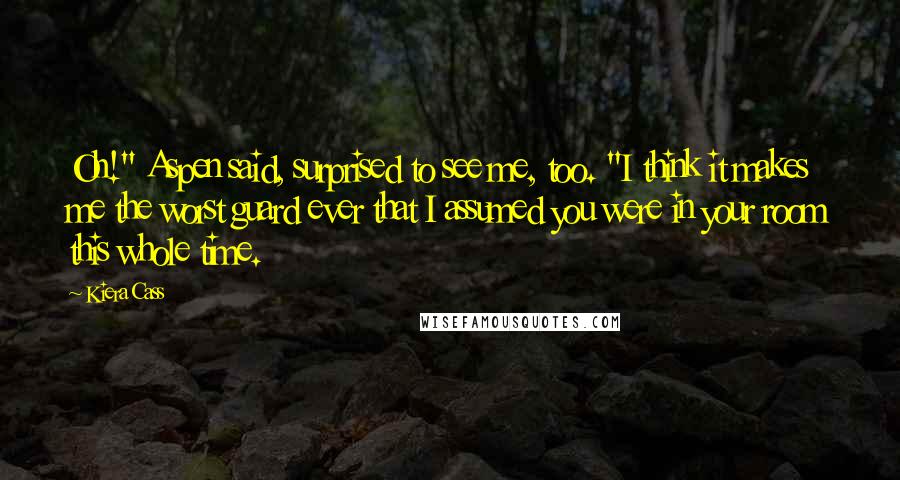 Kiera Cass Quotes: Oh!" Aspen said, surprised to see me, too. "I think it makes me the worst guard ever that I assumed you were in your room this whole time.