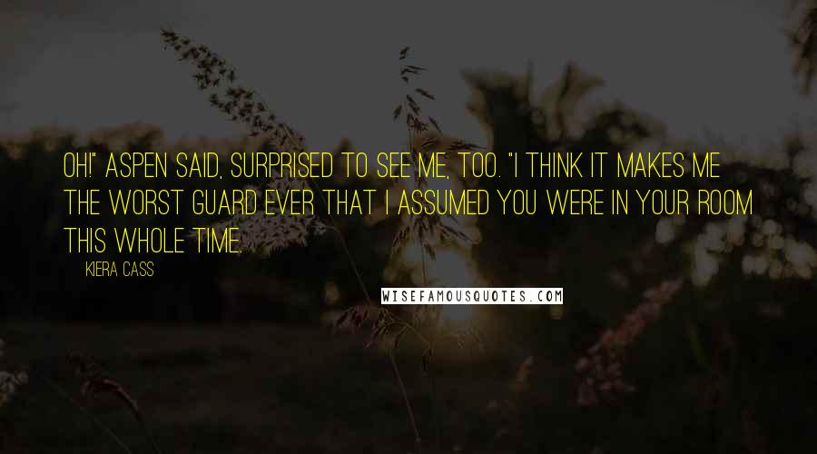 Kiera Cass Quotes: Oh!" Aspen said, surprised to see me, too. "I think it makes me the worst guard ever that I assumed you were in your room this whole time.