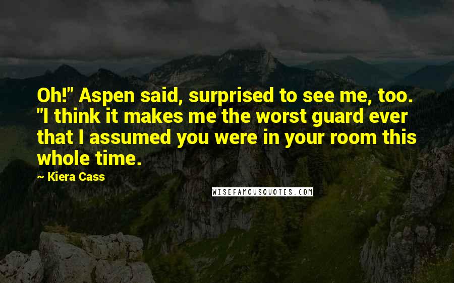 Kiera Cass Quotes: Oh!" Aspen said, surprised to see me, too. "I think it makes me the worst guard ever that I assumed you were in your room this whole time.