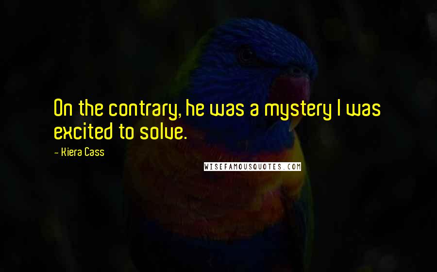 Kiera Cass Quotes: On the contrary, he was a mystery I was excited to solve.