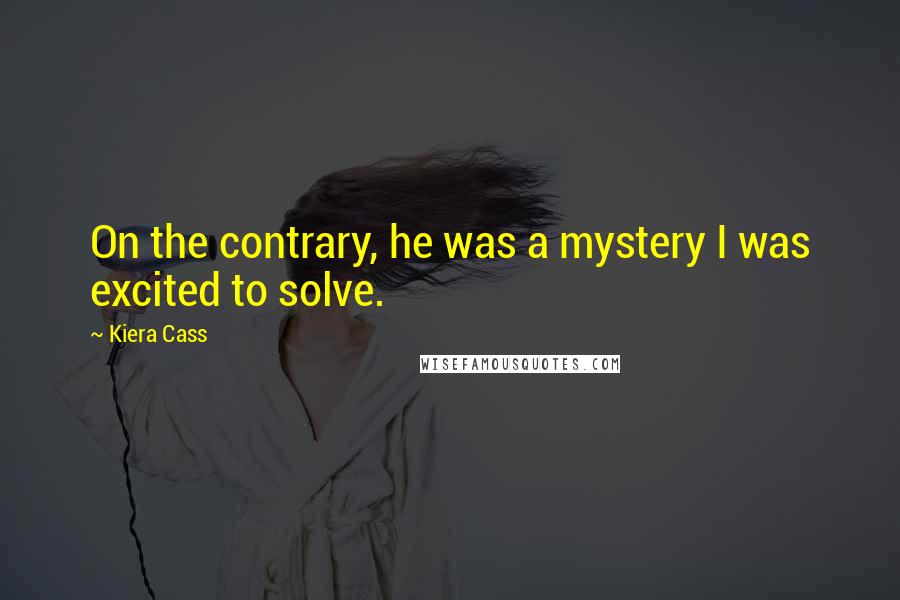 Kiera Cass Quotes: On the contrary, he was a mystery I was excited to solve.