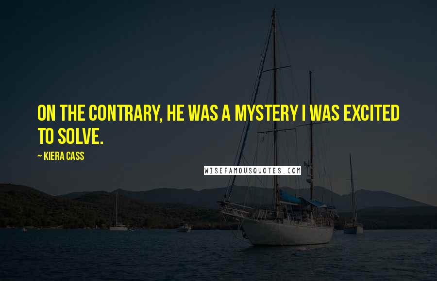 Kiera Cass Quotes: On the contrary, he was a mystery I was excited to solve.