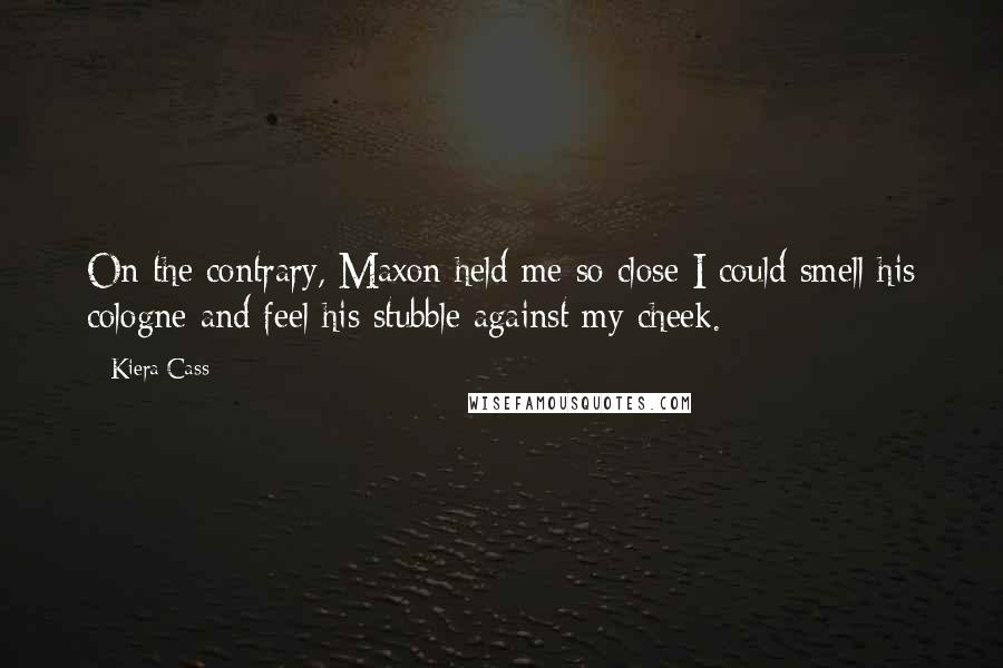 Kiera Cass Quotes: On the contrary, Maxon held me so close I could smell his cologne and feel his stubble against my cheek.