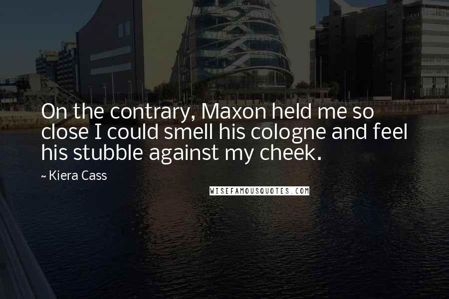 Kiera Cass Quotes: On the contrary, Maxon held me so close I could smell his cologne and feel his stubble against my cheek.