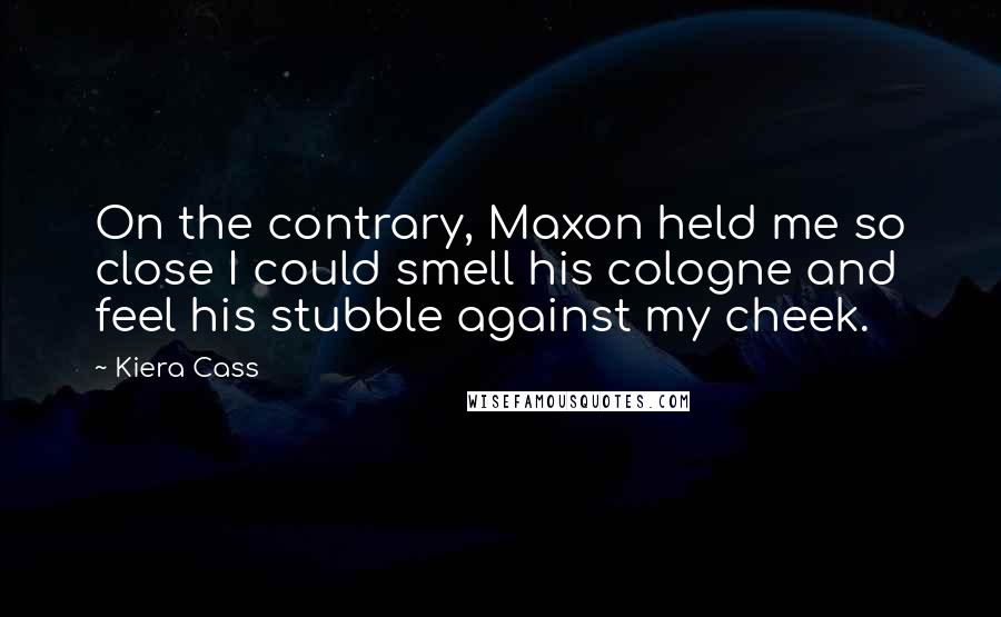 Kiera Cass Quotes: On the contrary, Maxon held me so close I could smell his cologne and feel his stubble against my cheek.