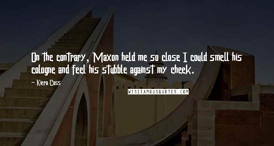 Kiera Cass Quotes: On the contrary, Maxon held me so close I could smell his cologne and feel his stubble against my cheek.