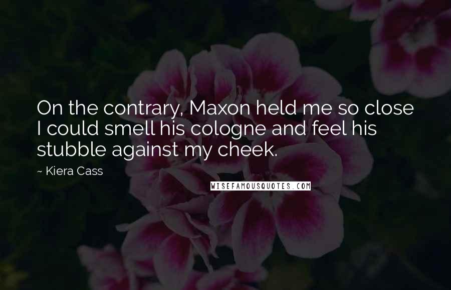 Kiera Cass Quotes: On the contrary, Maxon held me so close I could smell his cologne and feel his stubble against my cheek.