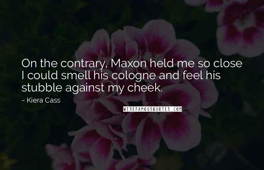 Kiera Cass Quotes: On the contrary, Maxon held me so close I could smell his cologne and feel his stubble against my cheek.