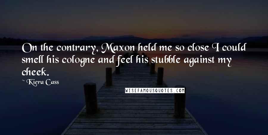 Kiera Cass Quotes: On the contrary, Maxon held me so close I could smell his cologne and feel his stubble against my cheek.