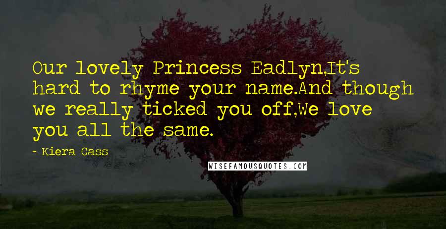 Kiera Cass Quotes: Our lovely Princess Eadlyn,It's hard to rhyme your name.And though we really ticked you off,We love you all the same.