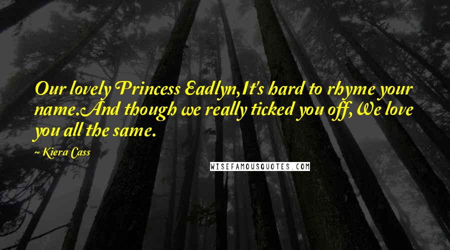 Kiera Cass Quotes: Our lovely Princess Eadlyn,It's hard to rhyme your name.And though we really ticked you off,We love you all the same.