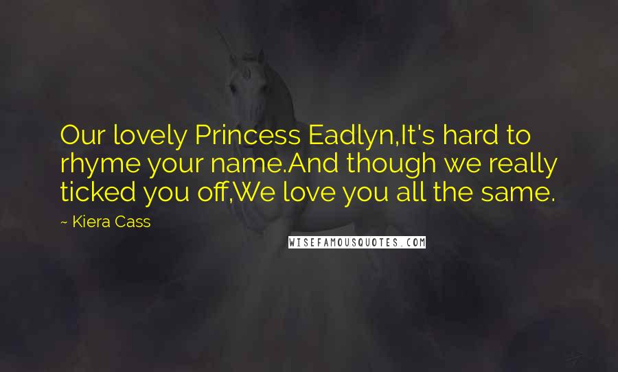 Kiera Cass Quotes: Our lovely Princess Eadlyn,It's hard to rhyme your name.And though we really ticked you off,We love you all the same.