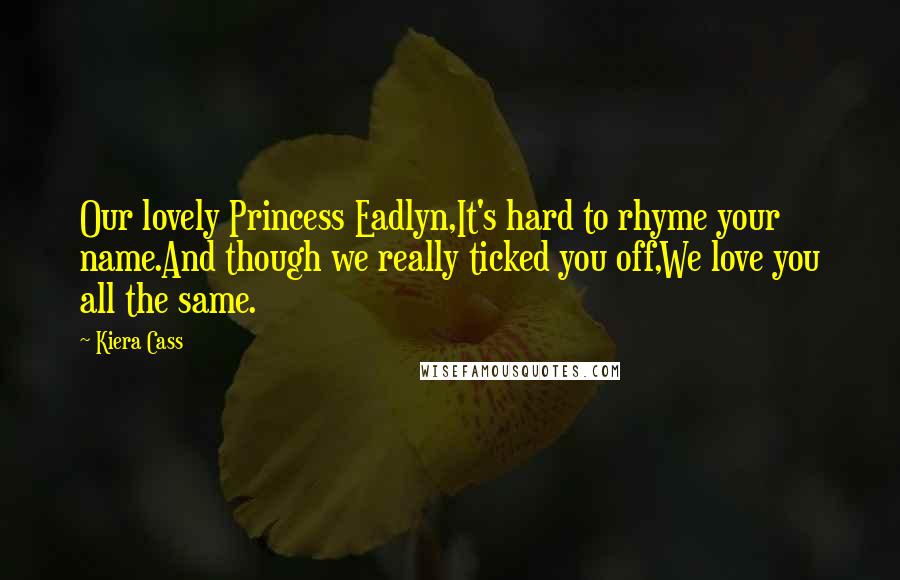 Kiera Cass Quotes: Our lovely Princess Eadlyn,It's hard to rhyme your name.And though we really ticked you off,We love you all the same.