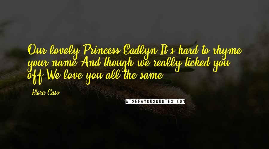 Kiera Cass Quotes: Our lovely Princess Eadlyn,It's hard to rhyme your name.And though we really ticked you off,We love you all the same.