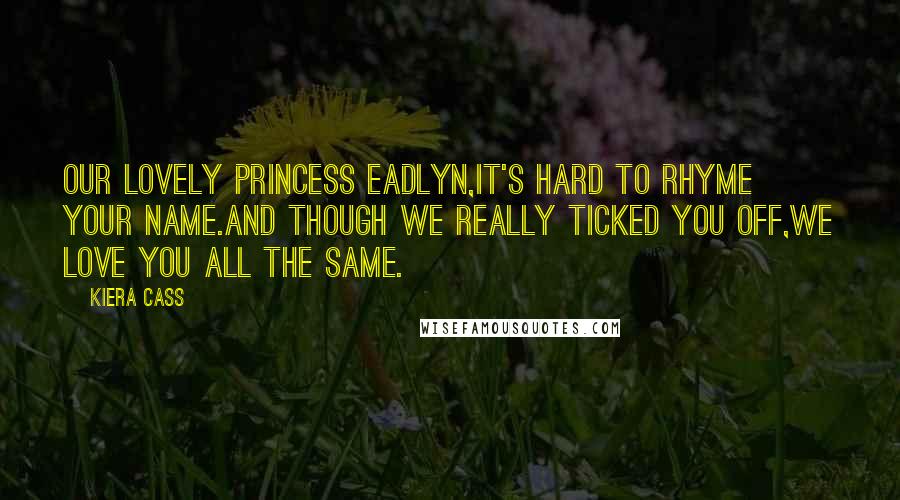 Kiera Cass Quotes: Our lovely Princess Eadlyn,It's hard to rhyme your name.And though we really ticked you off,We love you all the same.