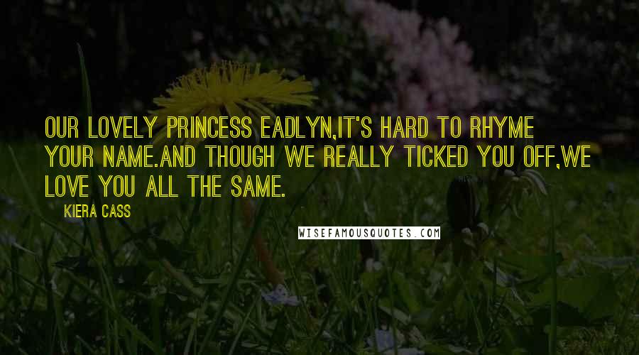 Kiera Cass Quotes: Our lovely Princess Eadlyn,It's hard to rhyme your name.And though we really ticked you off,We love you all the same.