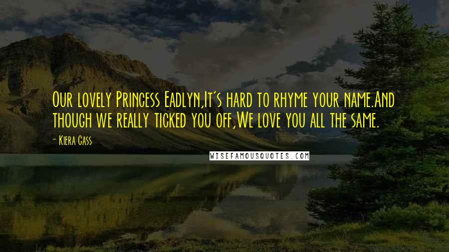 Kiera Cass Quotes: Our lovely Princess Eadlyn,It's hard to rhyme your name.And though we really ticked you off,We love you all the same.