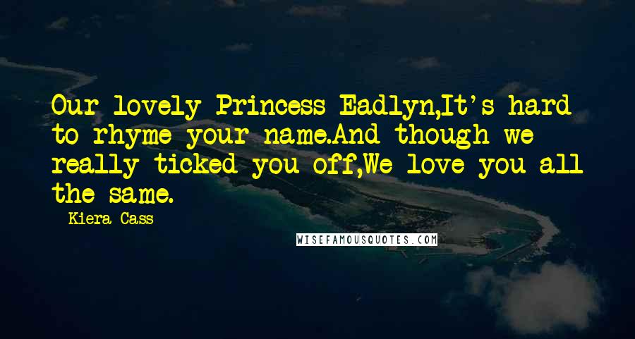 Kiera Cass Quotes: Our lovely Princess Eadlyn,It's hard to rhyme your name.And though we really ticked you off,We love you all the same.