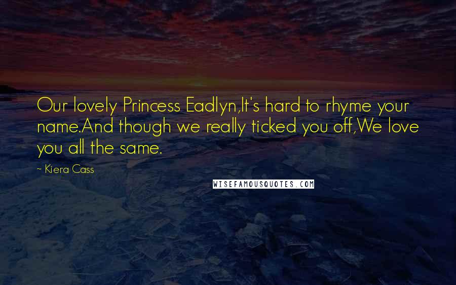 Kiera Cass Quotes: Our lovely Princess Eadlyn,It's hard to rhyme your name.And though we really ticked you off,We love you all the same.