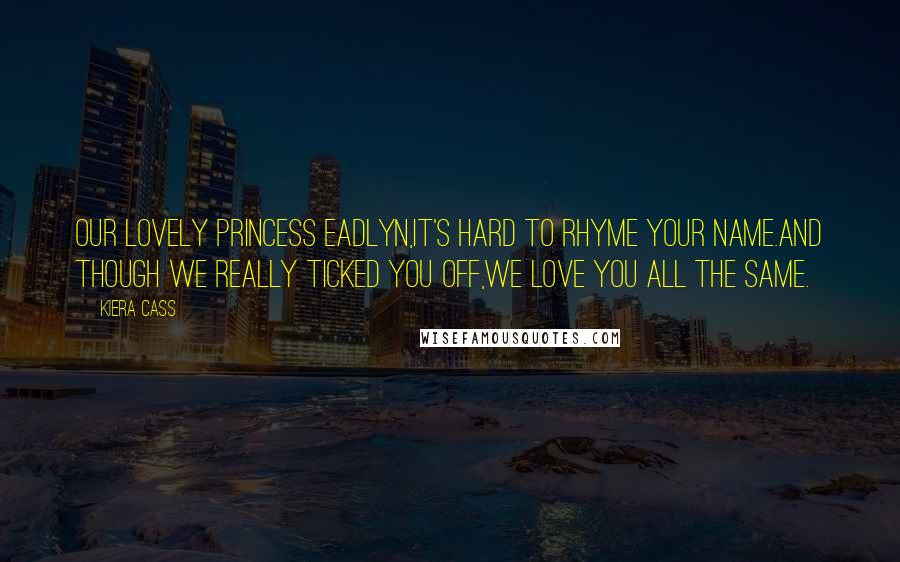 Kiera Cass Quotes: Our lovely Princess Eadlyn,It's hard to rhyme your name.And though we really ticked you off,We love you all the same.