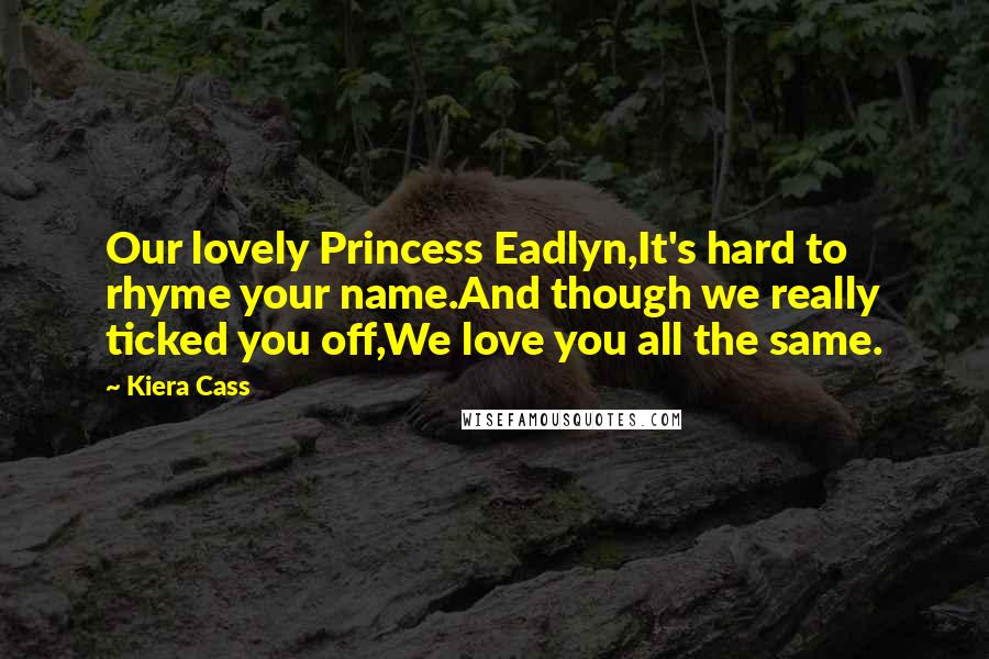 Kiera Cass Quotes: Our lovely Princess Eadlyn,It's hard to rhyme your name.And though we really ticked you off,We love you all the same.