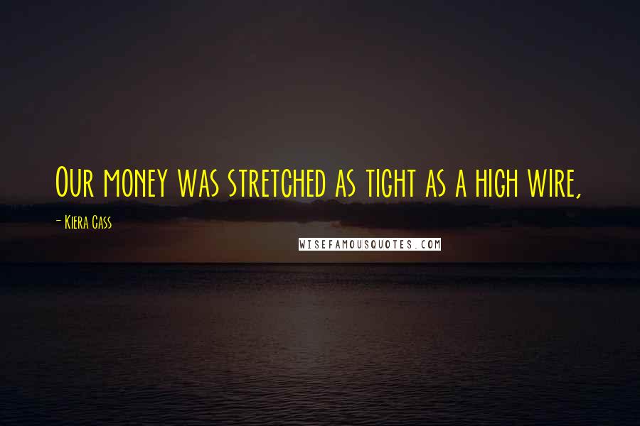 Kiera Cass Quotes: Our money was stretched as tight as a high wire,