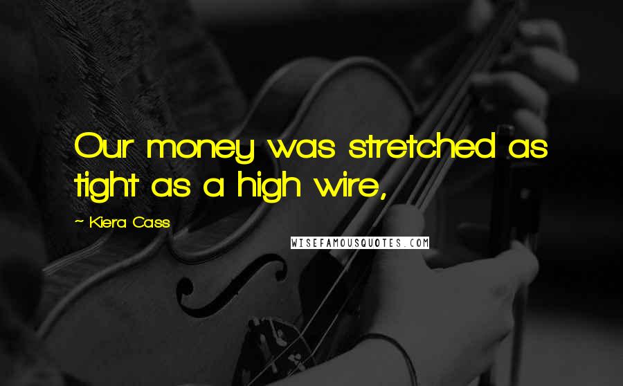 Kiera Cass Quotes: Our money was stretched as tight as a high wire,