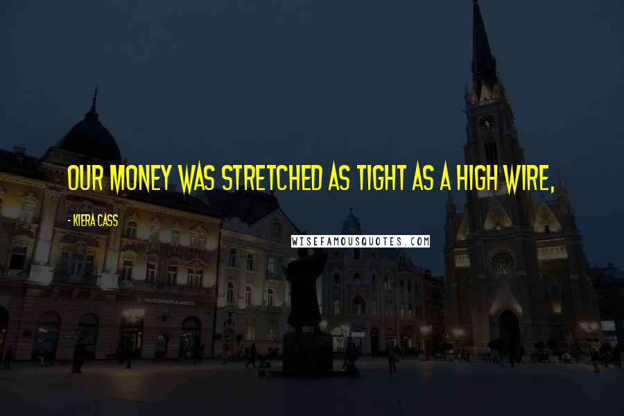 Kiera Cass Quotes: Our money was stretched as tight as a high wire,