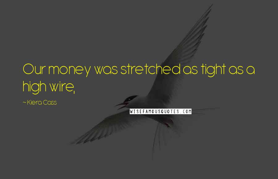Kiera Cass Quotes: Our money was stretched as tight as a high wire,