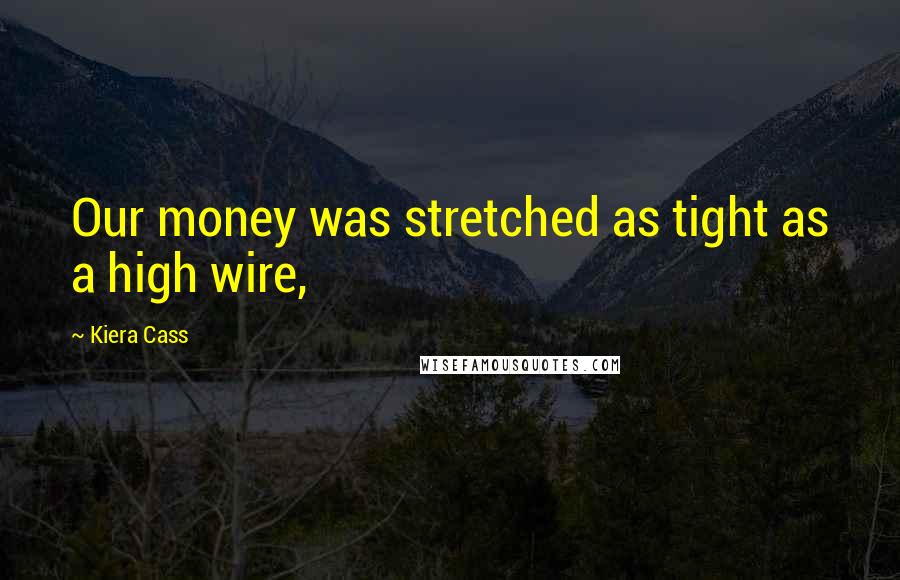 Kiera Cass Quotes: Our money was stretched as tight as a high wire,