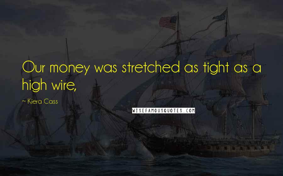 Kiera Cass Quotes: Our money was stretched as tight as a high wire,