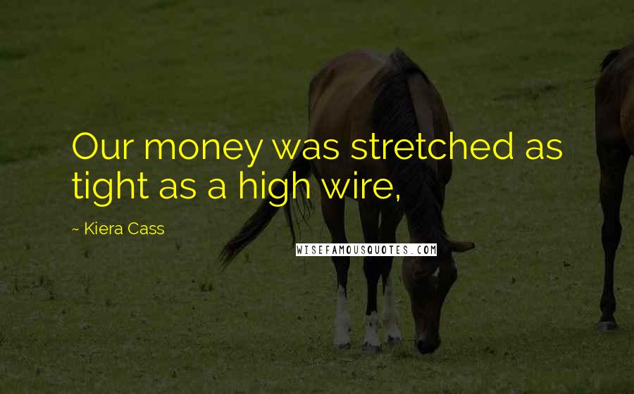 Kiera Cass Quotes: Our money was stretched as tight as a high wire,