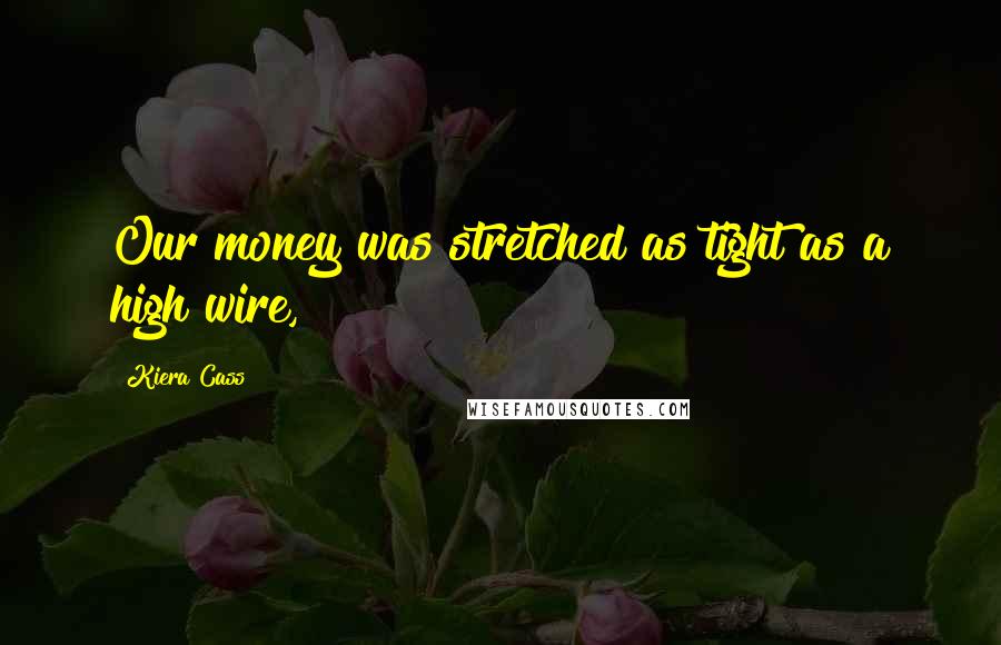 Kiera Cass Quotes: Our money was stretched as tight as a high wire,