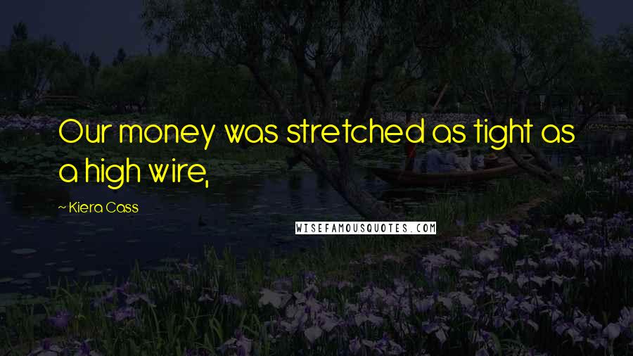 Kiera Cass Quotes: Our money was stretched as tight as a high wire,