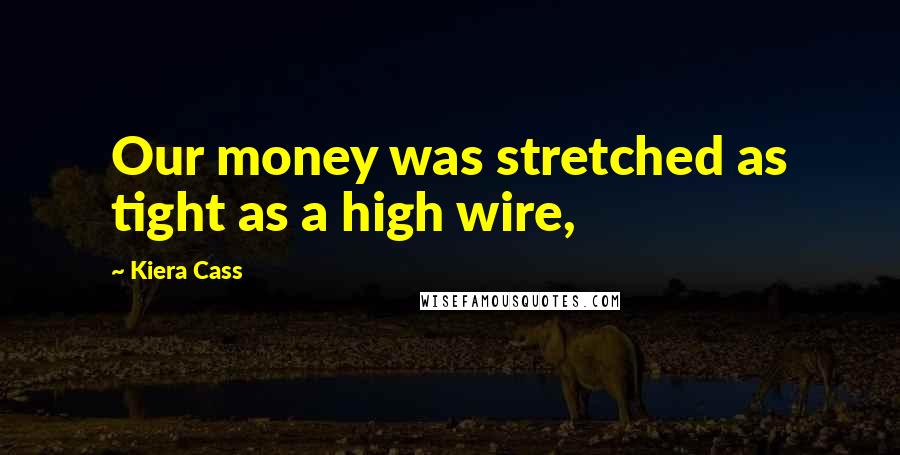 Kiera Cass Quotes: Our money was stretched as tight as a high wire,