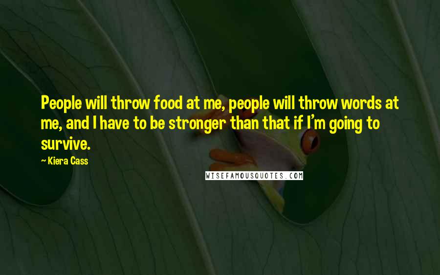 Kiera Cass Quotes: People will throw food at me, people will throw words at me, and I have to be stronger than that if I'm going to survive.