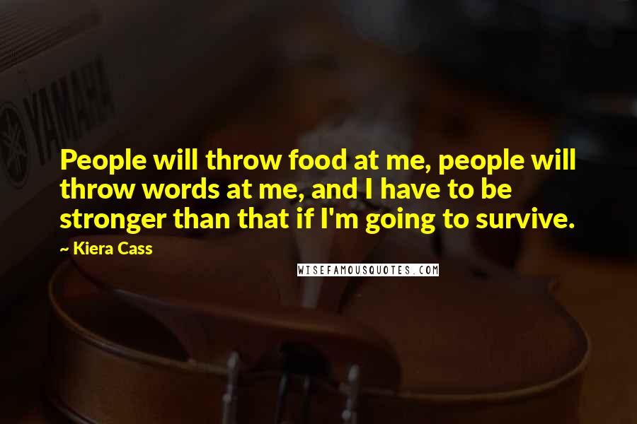 Kiera Cass Quotes: People will throw food at me, people will throw words at me, and I have to be stronger than that if I'm going to survive.