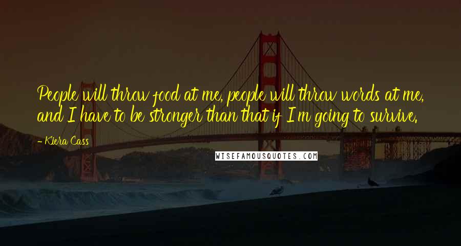 Kiera Cass Quotes: People will throw food at me, people will throw words at me, and I have to be stronger than that if I'm going to survive.