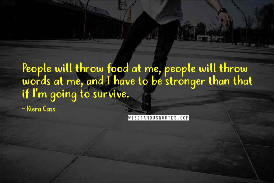 Kiera Cass Quotes: People will throw food at me, people will throw words at me, and I have to be stronger than that if I'm going to survive.