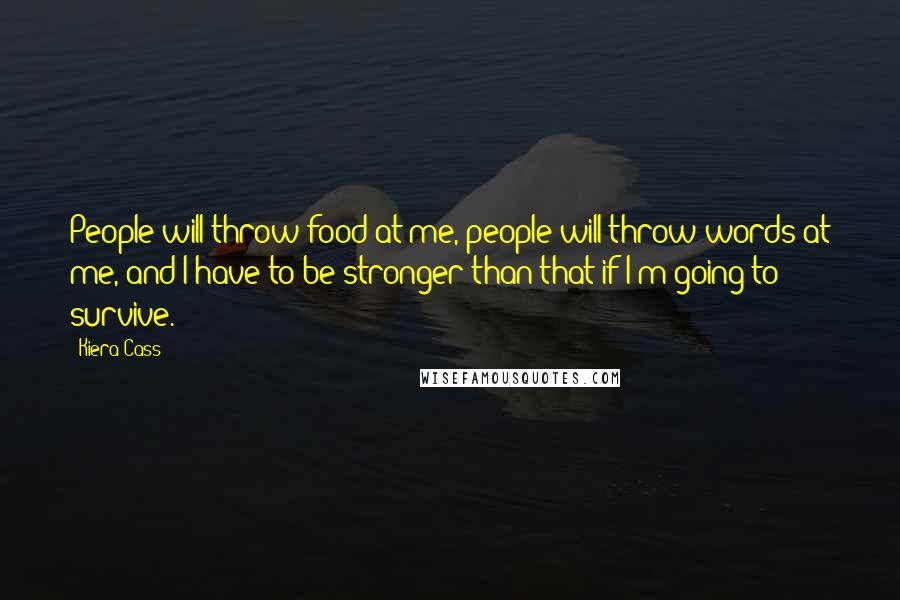 Kiera Cass Quotes: People will throw food at me, people will throw words at me, and I have to be stronger than that if I'm going to survive.