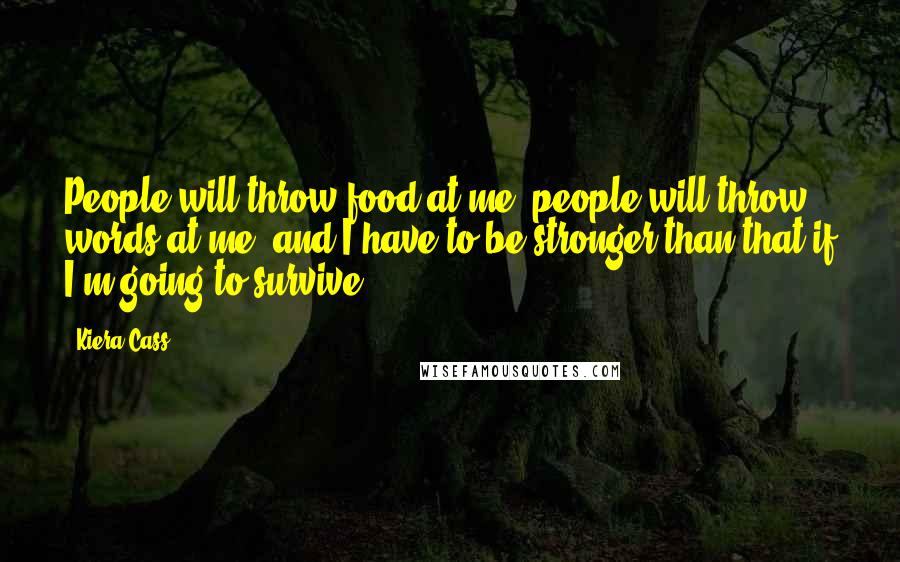 Kiera Cass Quotes: People will throw food at me, people will throw words at me, and I have to be stronger than that if I'm going to survive.