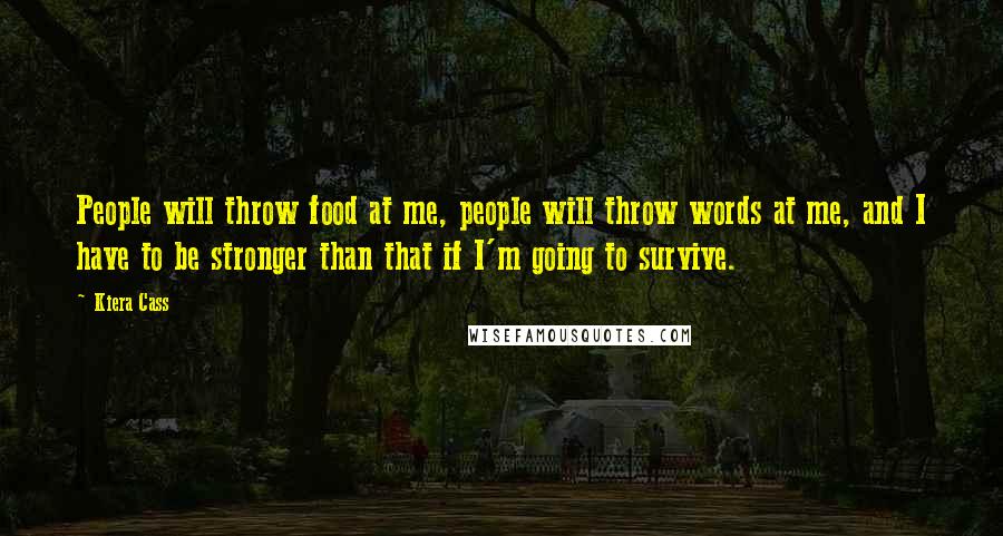 Kiera Cass Quotes: People will throw food at me, people will throw words at me, and I have to be stronger than that if I'm going to survive.