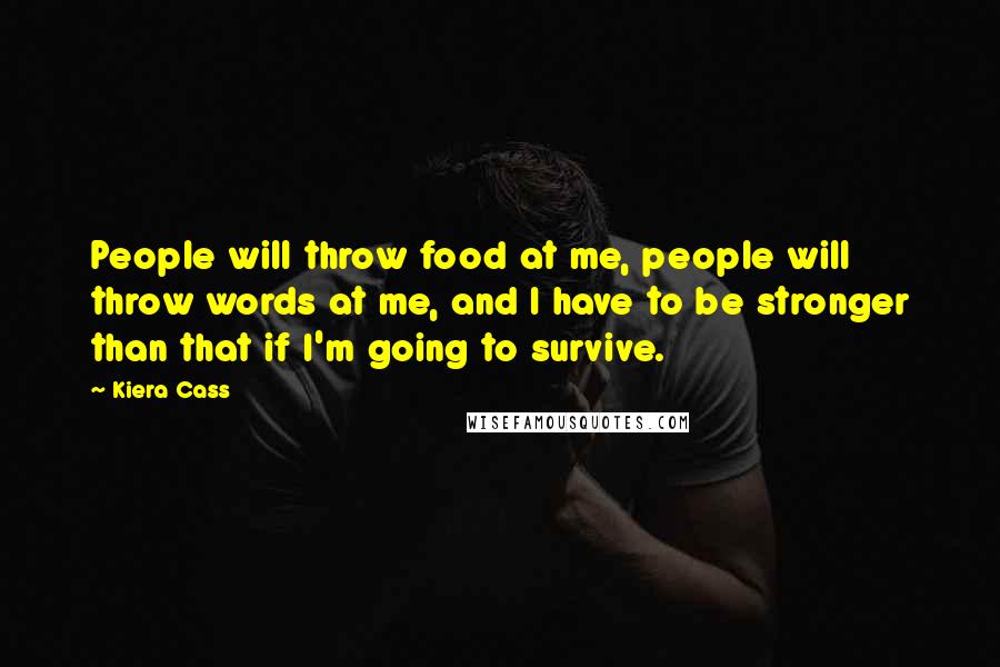 Kiera Cass Quotes: People will throw food at me, people will throw words at me, and I have to be stronger than that if I'm going to survive.