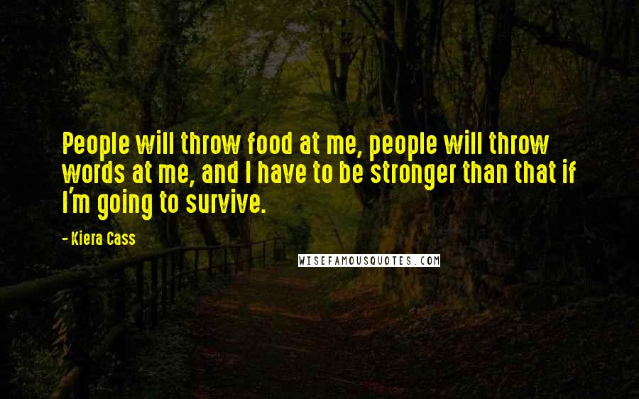 Kiera Cass Quotes: People will throw food at me, people will throw words at me, and I have to be stronger than that if I'm going to survive.