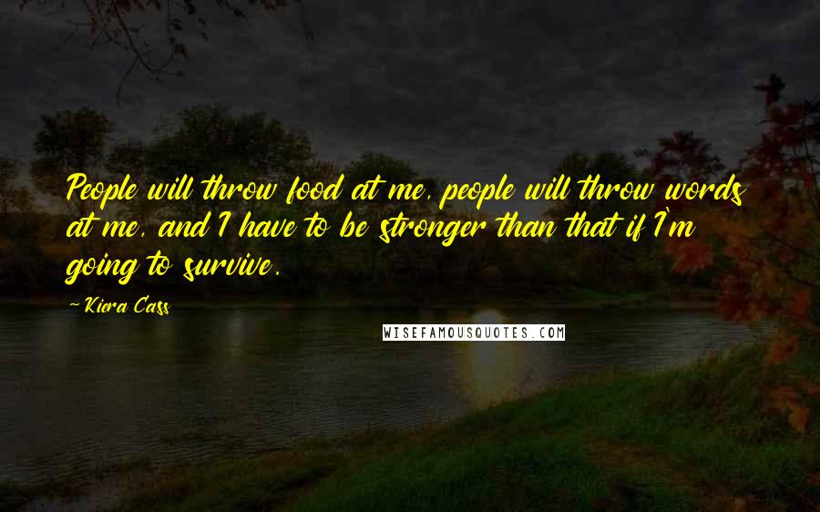 Kiera Cass Quotes: People will throw food at me, people will throw words at me, and I have to be stronger than that if I'm going to survive.