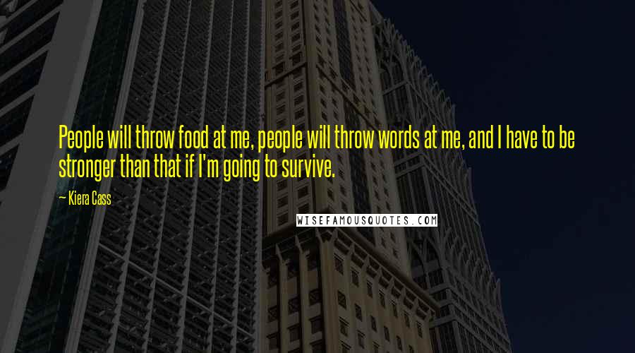 Kiera Cass Quotes: People will throw food at me, people will throw words at me, and I have to be stronger than that if I'm going to survive.