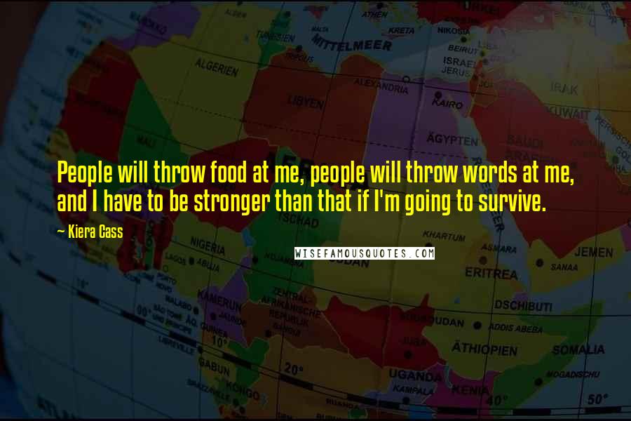 Kiera Cass Quotes: People will throw food at me, people will throw words at me, and I have to be stronger than that if I'm going to survive.