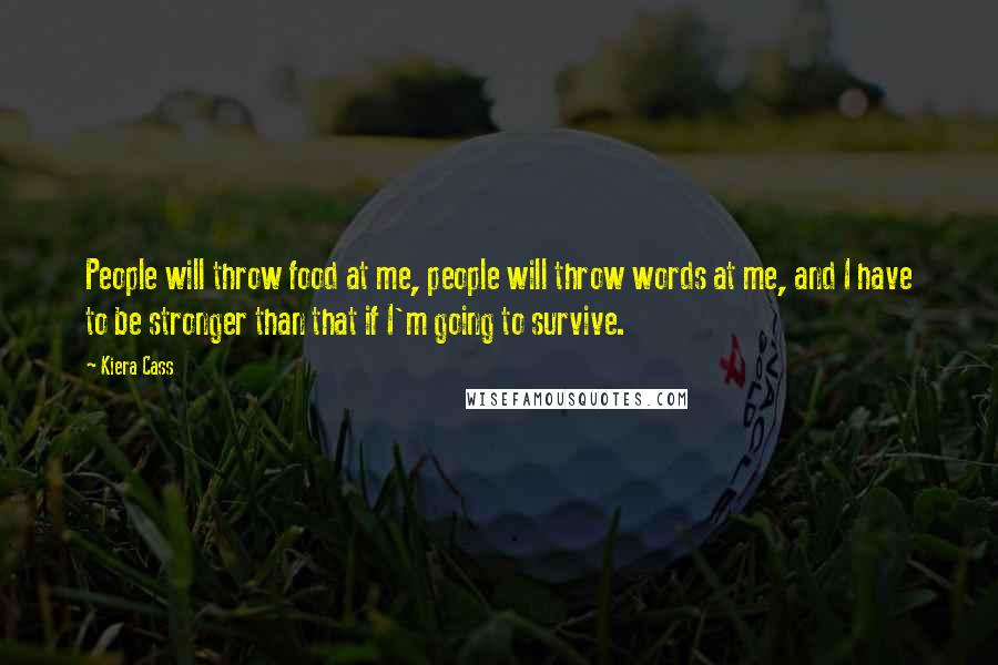 Kiera Cass Quotes: People will throw food at me, people will throw words at me, and I have to be stronger than that if I'm going to survive.