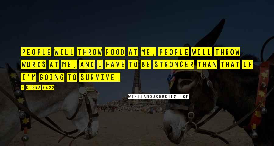 Kiera Cass Quotes: People will throw food at me, people will throw words at me, and I have to be stronger than that if I'm going to survive.